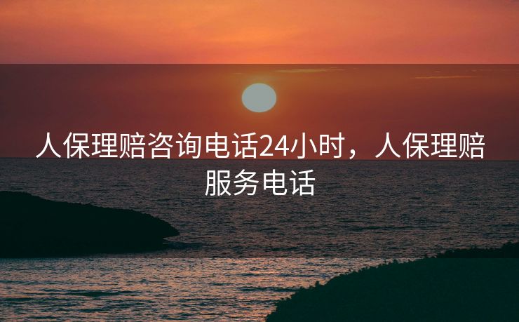 人保理赔咨询电话24小时，人保理赔服务电话