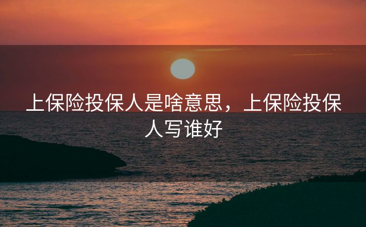 上保险投保人是啥意思,上保险投保人写谁好 上保险投保人是啥意思,上保险投保人写谁好
