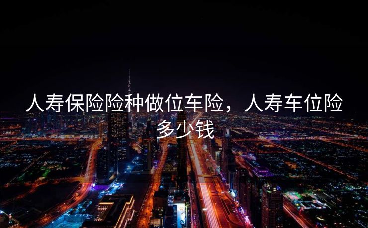人寿保险险种做位车险，人寿车位险多少钱