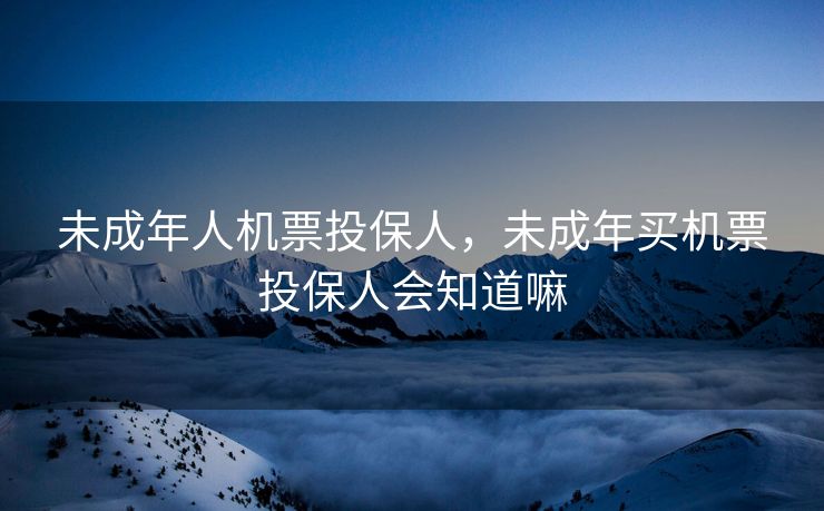 未成年人机票投保人，未成年买机票投保人会知道嘛