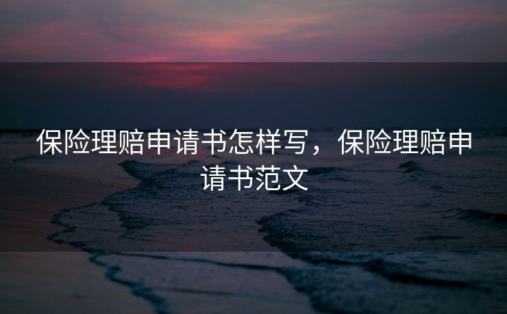 保险理赔申请书怎样写,保险理赔申请书范文 保险理赔申请书怎样写,保险理赔申请书范文