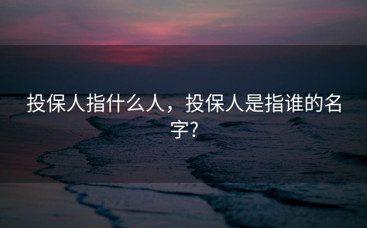 投保人指什么人，投保人是指谁的名字?