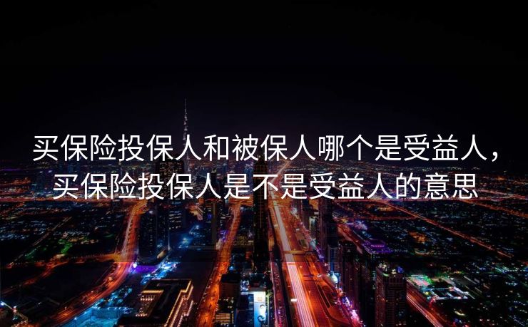 买保险投保人和被保人哪个是受益人，买保险投保人是不是受益人的意思