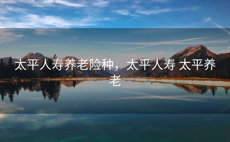 太平人寿养老险种，太平人寿 太平养老