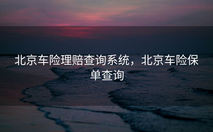 北京车险理赔查询系统，北京车险保单查询
