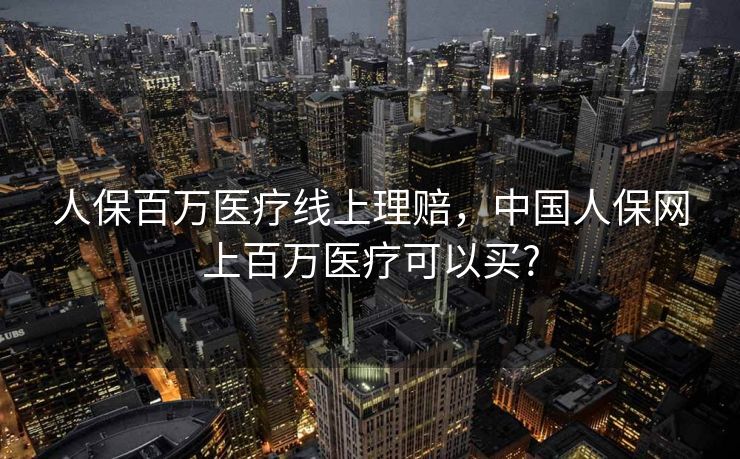 人保百万医疗线上理赔,中国人保网上百万医疗可以买? 人保百万医疗线上理赔,中国人保网上百万医疗可以买?