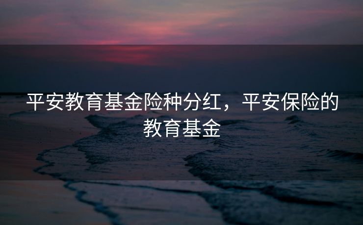 平安教育基金险种分红，平安保险的教育基金