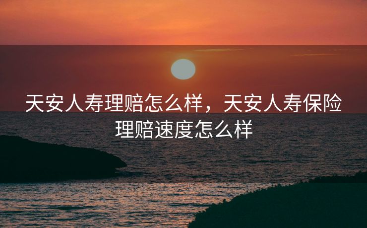 天安人寿理赔怎么样，天安人寿保险理赔速度怎么样