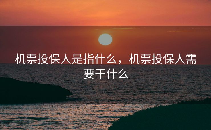 机票投保人是指什么，机票投保人需要干什么
