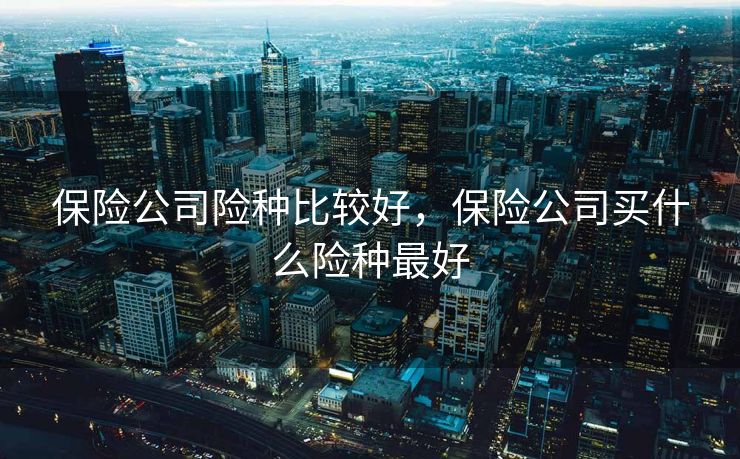 保险公司险种比较好，保险公司买什么险种最好