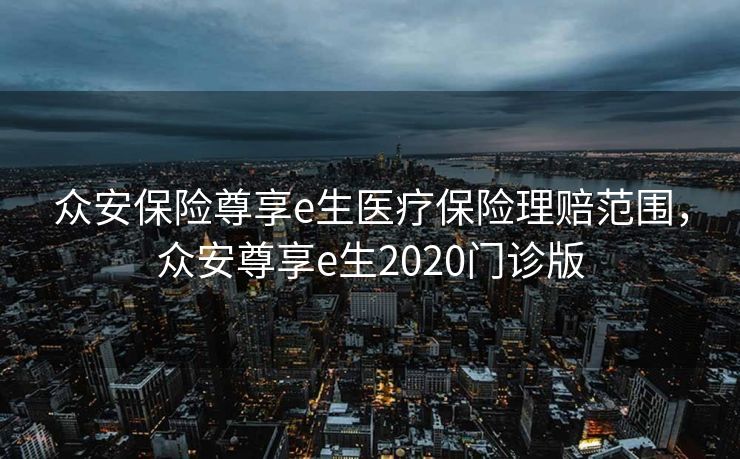 众安保险尊享e生医疗保险理赔范围,众安尊享e生2020门诊版 众安保险尊享e生医疗保险理赔范围,众安尊享e生2020门诊版