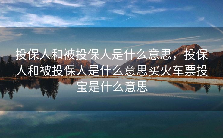 投保人和被投保人是什么意思，投保人和被投保人是什么意思买火车票投宝是什么意思
