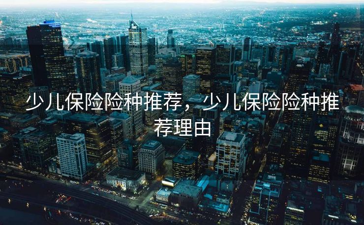 少儿保险险种推荐，少儿保险险种推荐理由