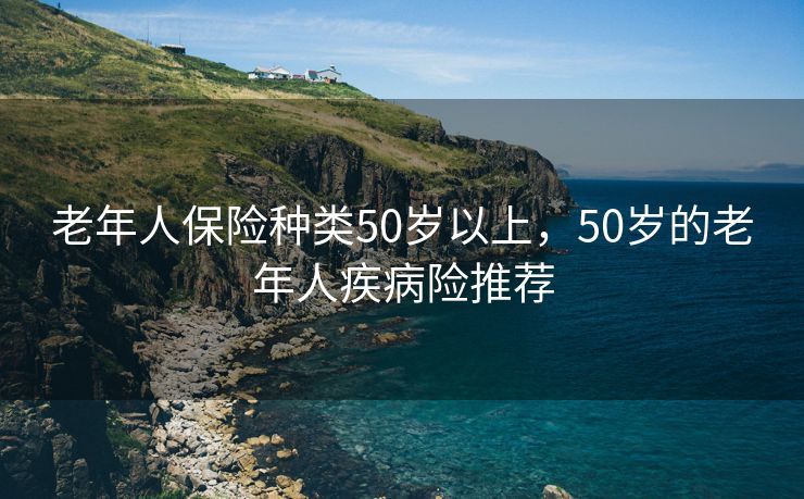 老年人保险种类50岁以上，50岁的老年人疾病险推荐