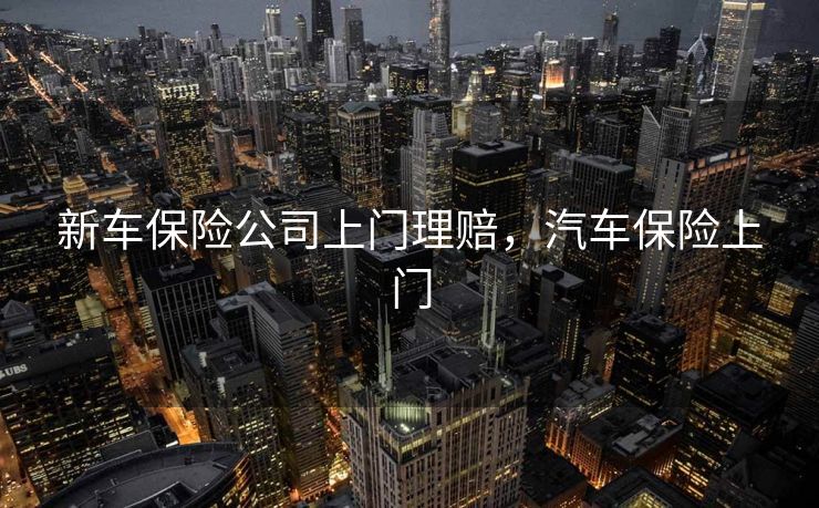 新车保险公司上门理赔，汽车保险上门