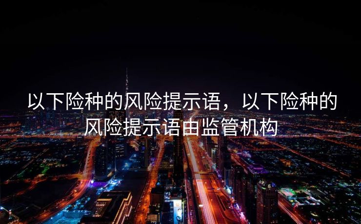 以下险种的风险提示语，以下险种的风险提示语由监管机构