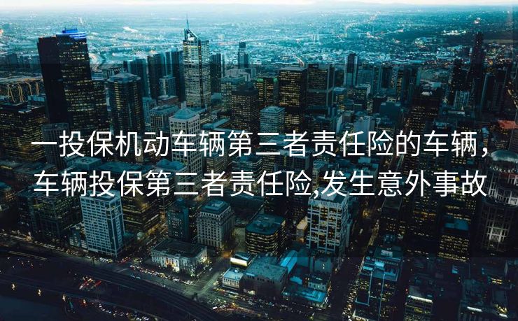 一投保机动车辆第三者责任险的车辆，车辆投保第三者责任险,发生意外事故