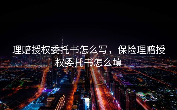 理赔授权委托书怎么写,保险理赔授权委托书怎么填 理赔授权委托书怎么写,保险理赔授权委托书怎么填