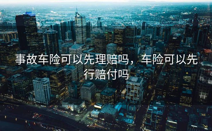 事故车险可以先理赔吗,车险可以先行赔付吗 事故车险可以先理赔吗,车险可以先行赔付吗