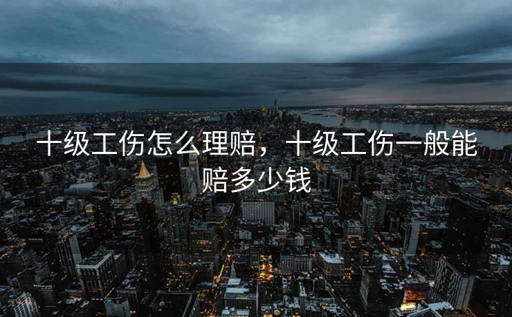 十级工伤怎么理赔，十级工伤一般能赔多少钱