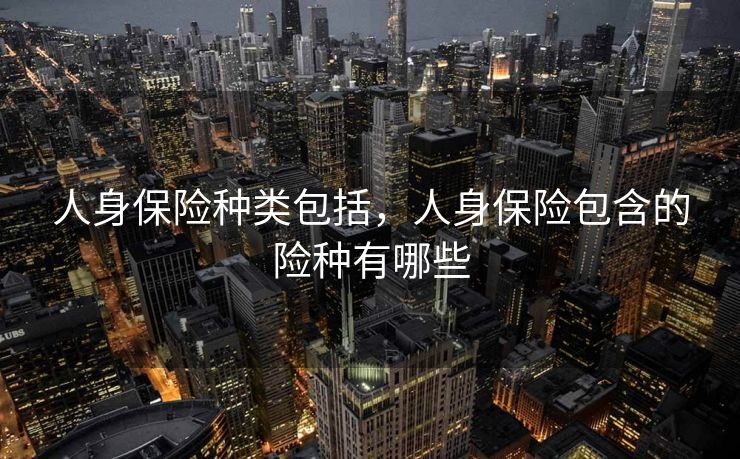 人身保险种类包括，人身保险包含的险种有哪些