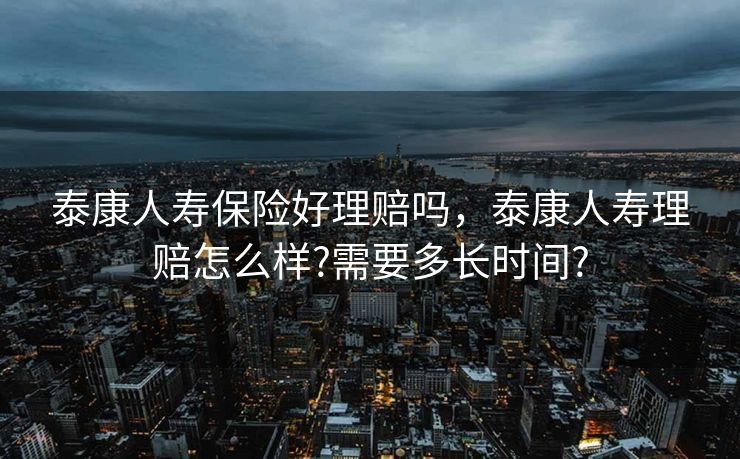 泰康人寿保险好理赔吗,泰康人寿理赔怎么样?需要多长时间? 泰康人寿保险好理赔吗,泰康人寿理赔怎么样?需要多长时间?