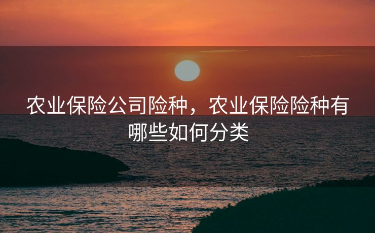 农业保险公司险种，农业保险险种有哪些如何分类