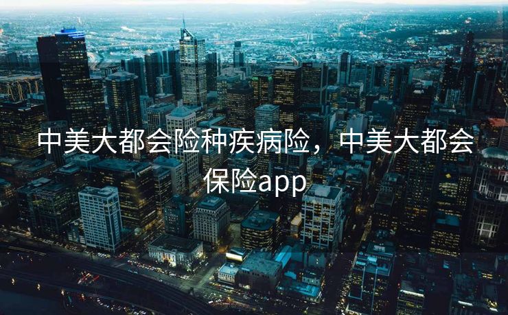 中美大都会险种疾病险,中美大都会保险app 中美大都会险种疾病险,中美大都会保险app