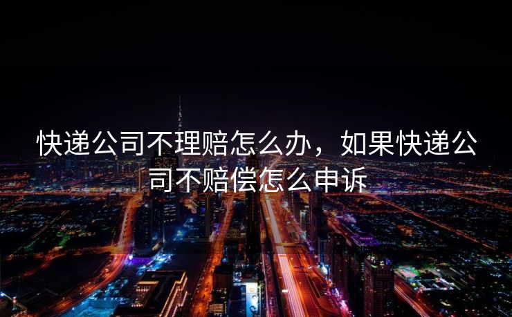 快递公司不理赔怎么办，如果快递公司不赔偿怎么申诉