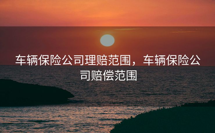 车辆保险公司理赔范围，车辆保险公司赔偿范围