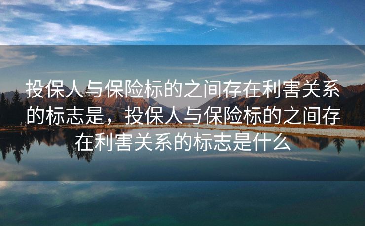 投保人与保险标的之间存在利害关系的标志是，投保人与保险标的之间存在利害关系的标志是什么