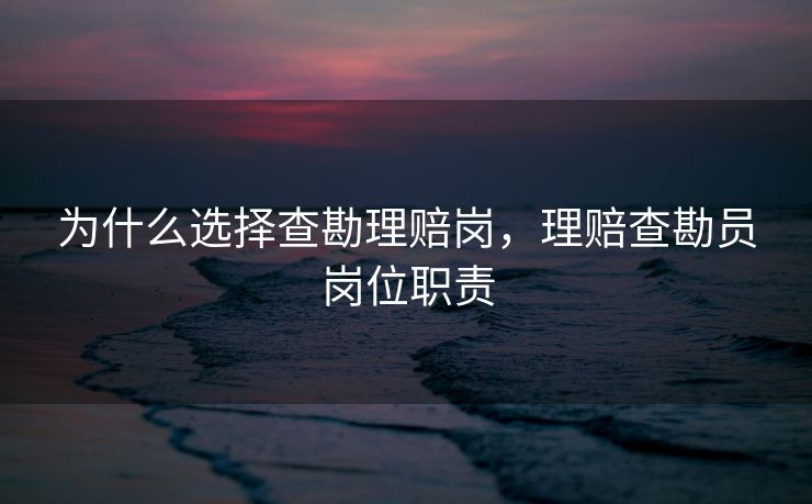 为什么选择查勘理赔岗,理赔查勘员岗位职责 为什么选择查勘理赔岗,理赔查勘员岗位职责