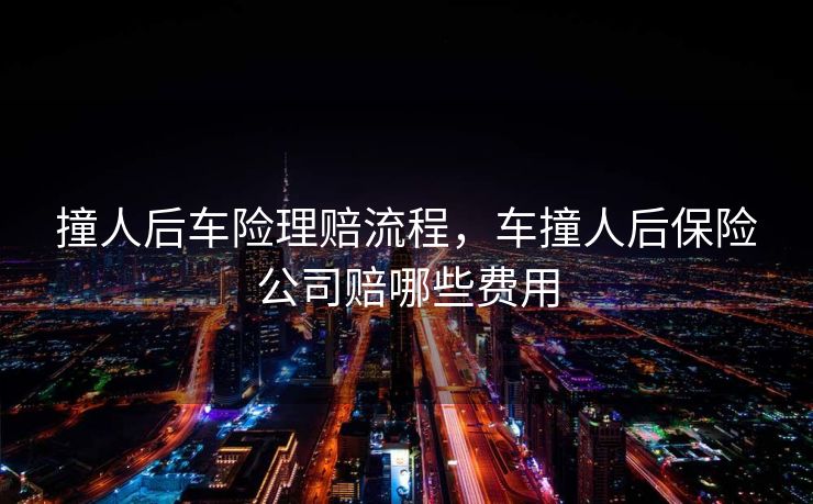 撞人后车险理赔流程，车撞人后保险公司赔哪些费用
