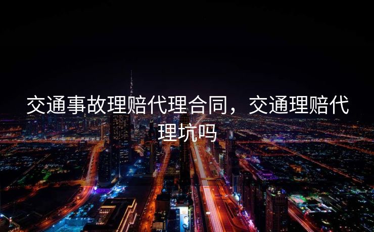 交通事故理赔代理合同,交通理赔代理坑吗 交通事故理赔代理合同,交通理赔代理坑吗