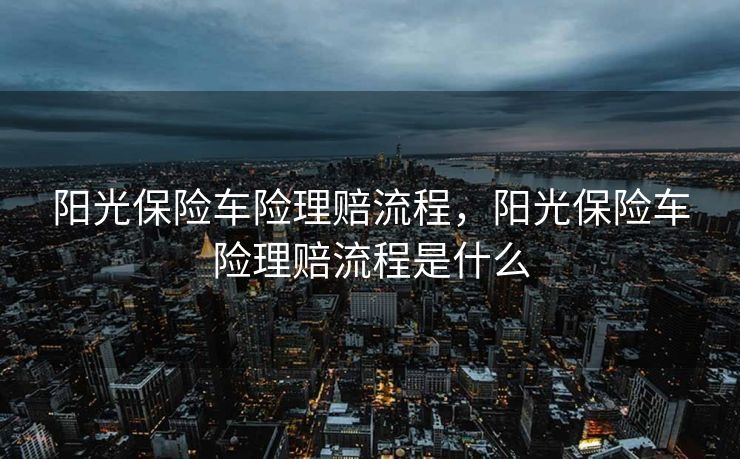 阳光保险车险理赔流程，阳光保险车险理赔流程是什么