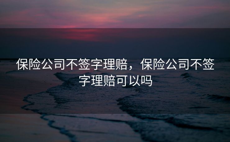 保险公司不签字理赔，保险公司不签字理赔可以吗