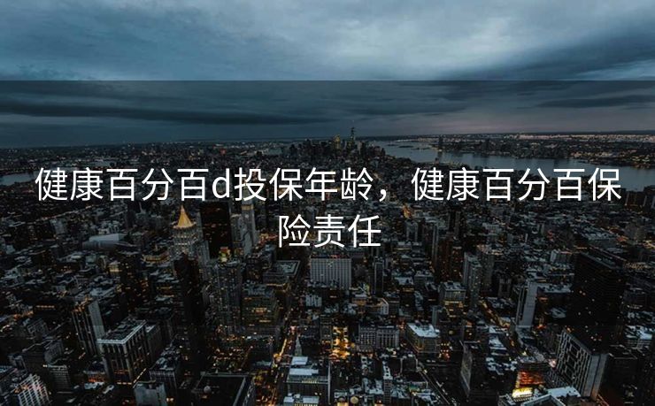 健康百分百d投保年龄，健康百分百保险责任