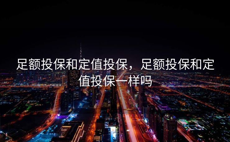 足额投保和定值投保，足额投保和定值投保一样吗