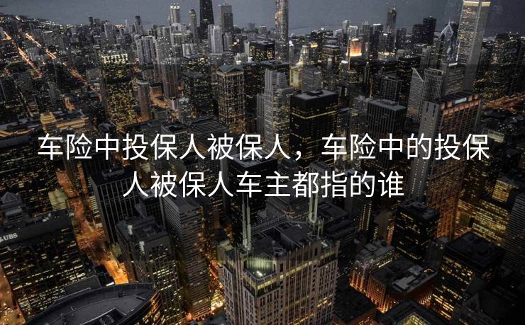 车险中投保人被保人，车险中的投保人被保人车主都指的谁
