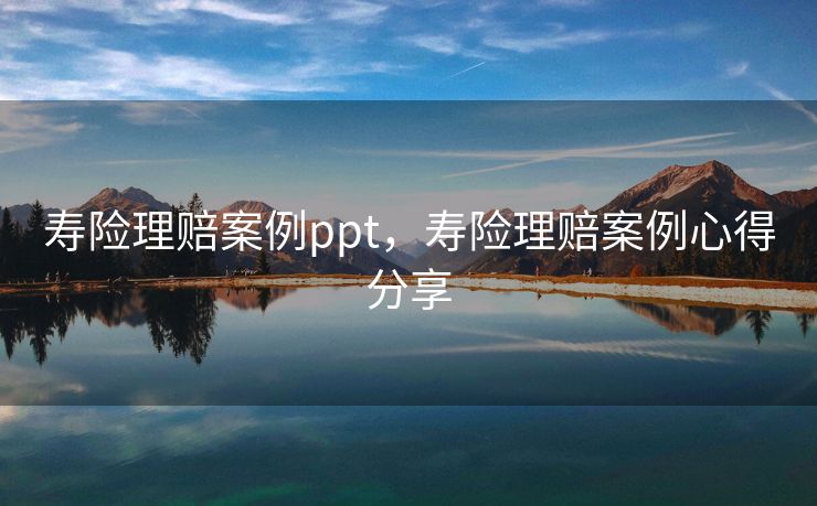 寿险理赔案例ppt,寿险理赔案例心得分享 寿险理赔案例ppt,寿险理赔案例心得分享