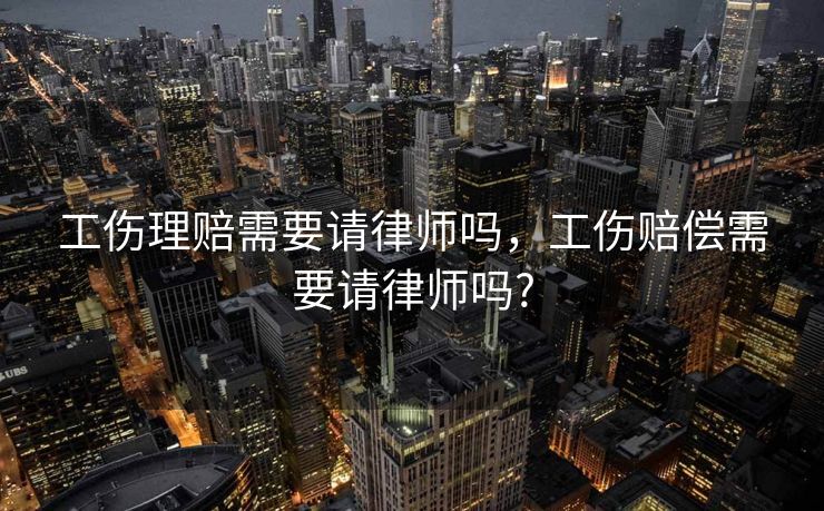 工伤理赔需要请律师吗，工伤赔偿需要请律师吗?