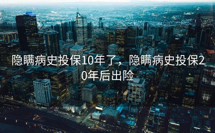 隐瞒病史投保10年了,隐瞒病史投保20年后出险 隐瞒病史投保10年了,隐瞒病史投保20年后出险