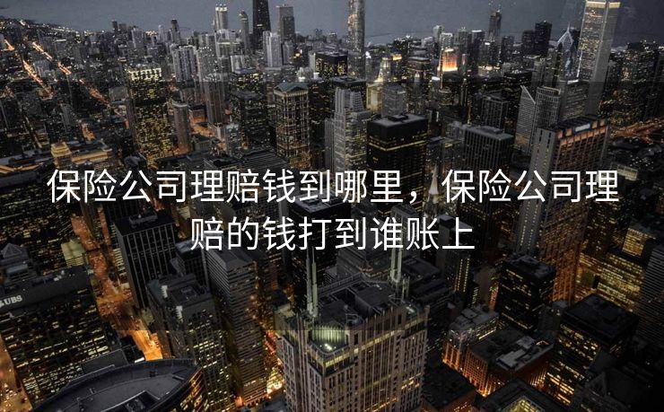 保险公司理赔钱到哪里，保险公司理赔的钱打到谁账上