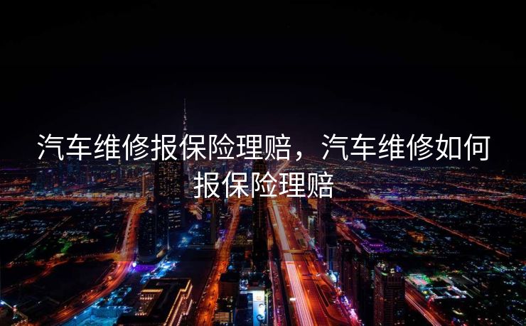 汽车维修报保险理赔，汽车维修如何报保险理赔