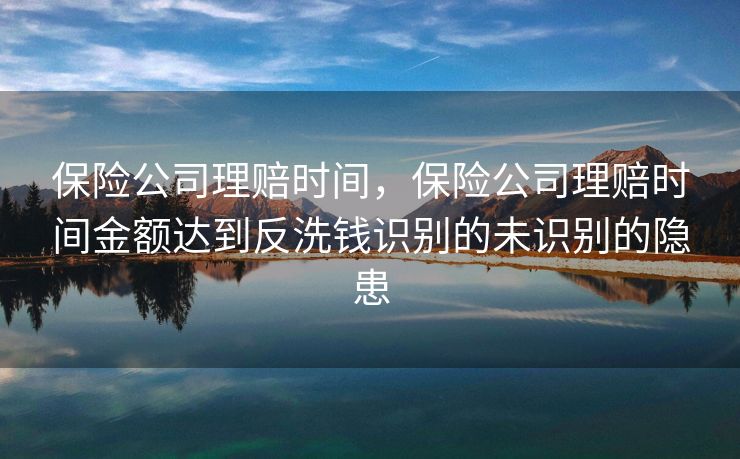 保险公司理赔时间，保险公司理赔时间金额达到反洗钱识别的未识别的隐患