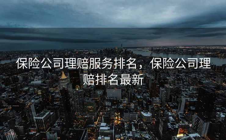 保险公司理赔服务排名，保险公司理赔排名最新