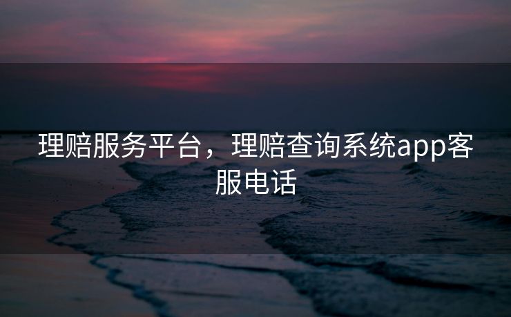 理赔服务平台，理赔查询系统app客服电话