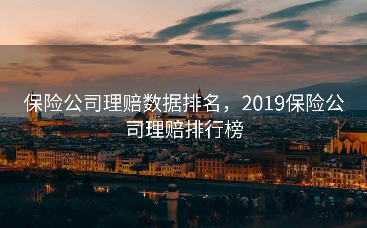 保险公司理赔数据排名,2019保险公司理赔排行榜 保险公司理赔数据排名,2019保险公司理赔排行榜