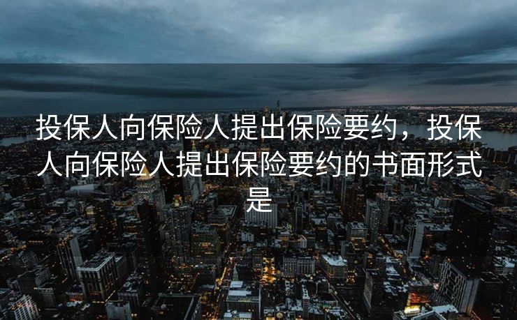投保人向保险人提出保险要约,投保人向保险人提出保险要约的书面形式是 投保人向保险人提出保险要约,投保人向保险人提出保险要约的书面形式是