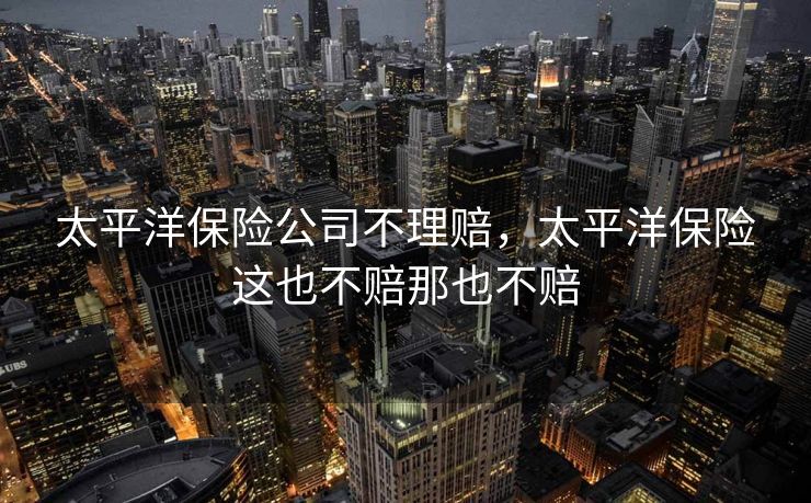 太平洋保险公司不理赔，太平洋保险这也不赔那也不赔